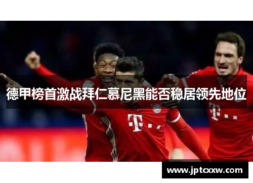 德甲榜首激战拜仁慕尼黑能否稳居领先地位