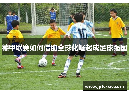 德甲联赛如何借助全球化崛起成足球强国