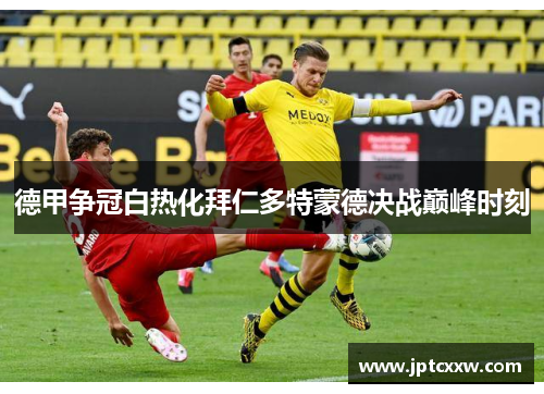 德甲争冠白热化拜仁多特蒙德决战巅峰时刻