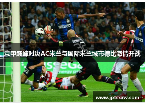 意甲巅峰对决AC米兰与国际米兰城市德比激情开战
