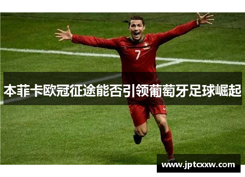 本菲卡欧冠征途能否引领葡萄牙足球崛起