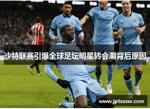 沙特联赛引爆全球足坛明星转会潮背后原因