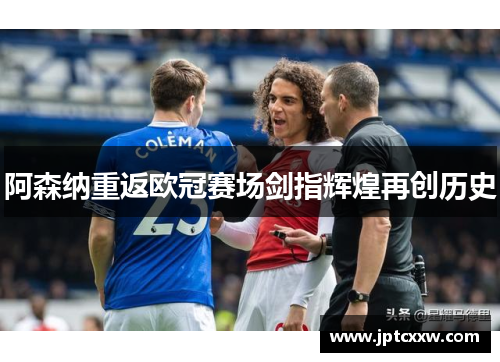 阿森纳重返欧冠赛场剑指辉煌再创历史