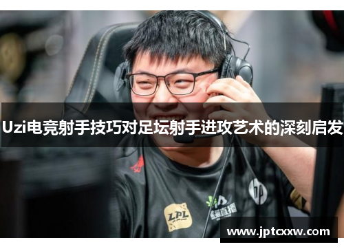 Uzi电竞射手技巧对足坛射手进攻艺术的深刻启发